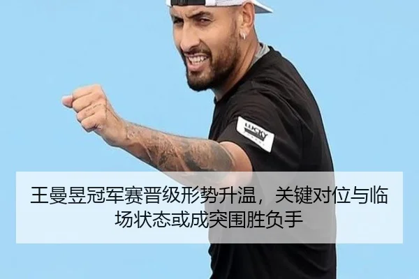 王曼昱冠军赛晋级形势升温，关键对位与临场状态或成突围胜负手