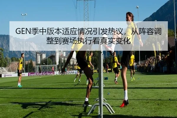 GEN季中版本适应情况引发热议，从阵容调整到赛场执行看真实变化